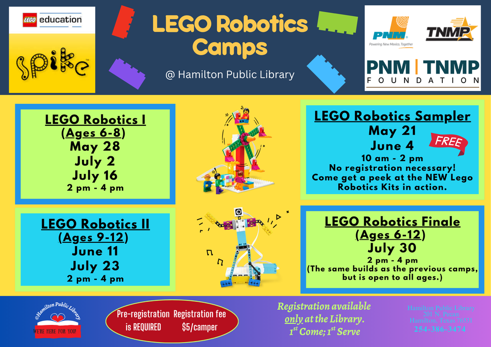 LEGO Robotics Camp @ Hamilton Public Library. LEGO Robotics I (Ages 6-8): May 28, July 2, July 16. 2 pm - 4pm. LEGO Robotics II (Ages 9-12): June 11, July 23. 2 pm - 4 pm. LEGO Robotics Sampler: May 21, June 4. 10 am - 2 pm. Free! No registration necessary! Come get a peek at the NEW Lego Robotics Kits in action. LEGO Robotics Finale (Ages 6-12): July 30. 2 pm - 4 pm. (The same builds as the previous camps, but is open to all ages.) Pre-registration is REQUIRED. Registration fee $5/camper. Registration available only at the Library. 1st Come; 1st Serve.