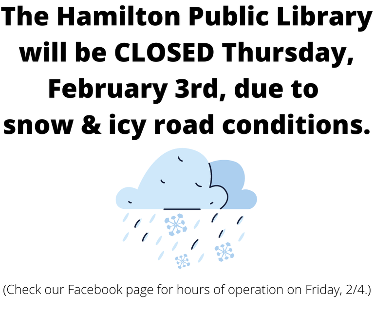 The Hamilton Public Library will be CLOSED Thursday, February 3rd, due to snow & icy road condition. (Check our Facebook page for hours of operation on Friday, 2/4.)