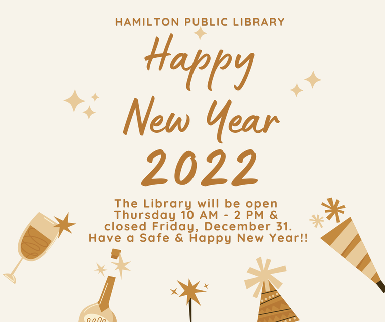 Hamilton Public Library. Happy New Year 2022. The Library will be open Thursday 10 AM - 2 PM & closed Friday, December 31. Have a Safe & Happy New Year!!