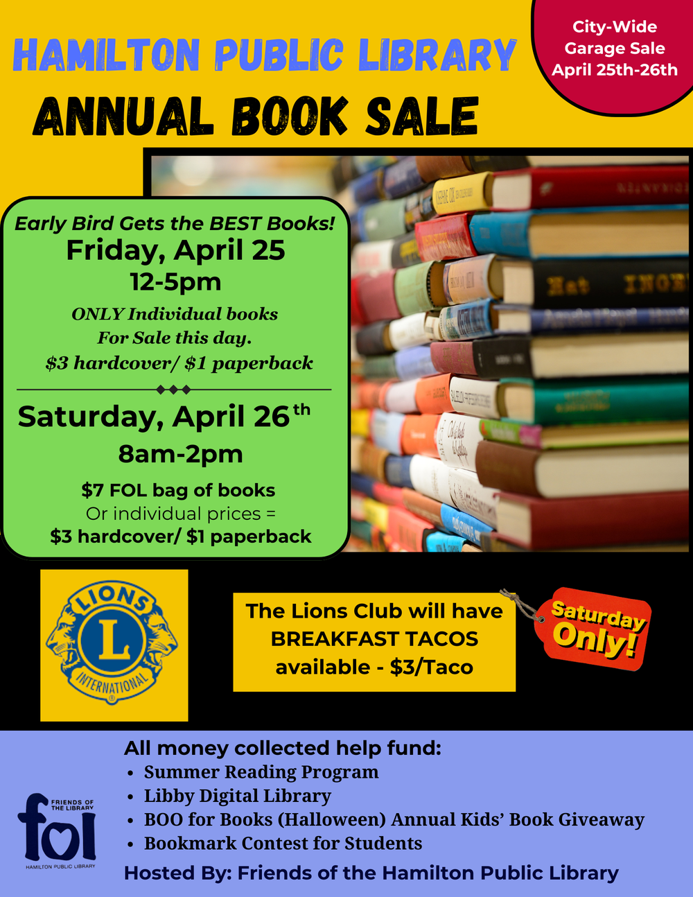 2025 Book Sale Hamilton Public Library Annual Book Sale. Early Bird Gets the BEST Books! Friday, April 25 12-5pm. ONLY individual books For Sale this day. $3 hardcover/$1 paperback. Saturday, April 26th, 8am-2pm. $7 FOL bag of books or individual prices = $3 hardcover/$1 paperback. Saturday ONLY! The Lions Club will have BREAKFAST TACOS available $3/taco. Hosted by Friends of the Hamilton Public Library