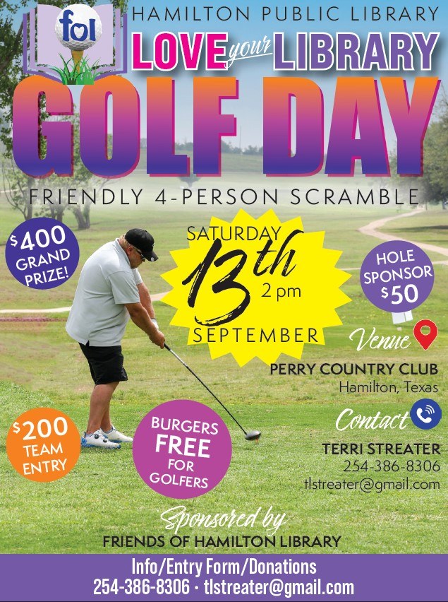 2025 Love Your Library Golf Day Friends of Hamilton Public Library and Hamilton Public Library Love Your Library Golf Day Friendly 4-Person Scramble. Saturday, September 13th, 2 pm. Perry Country Club. Contact Terri Streater: 254-386-8306