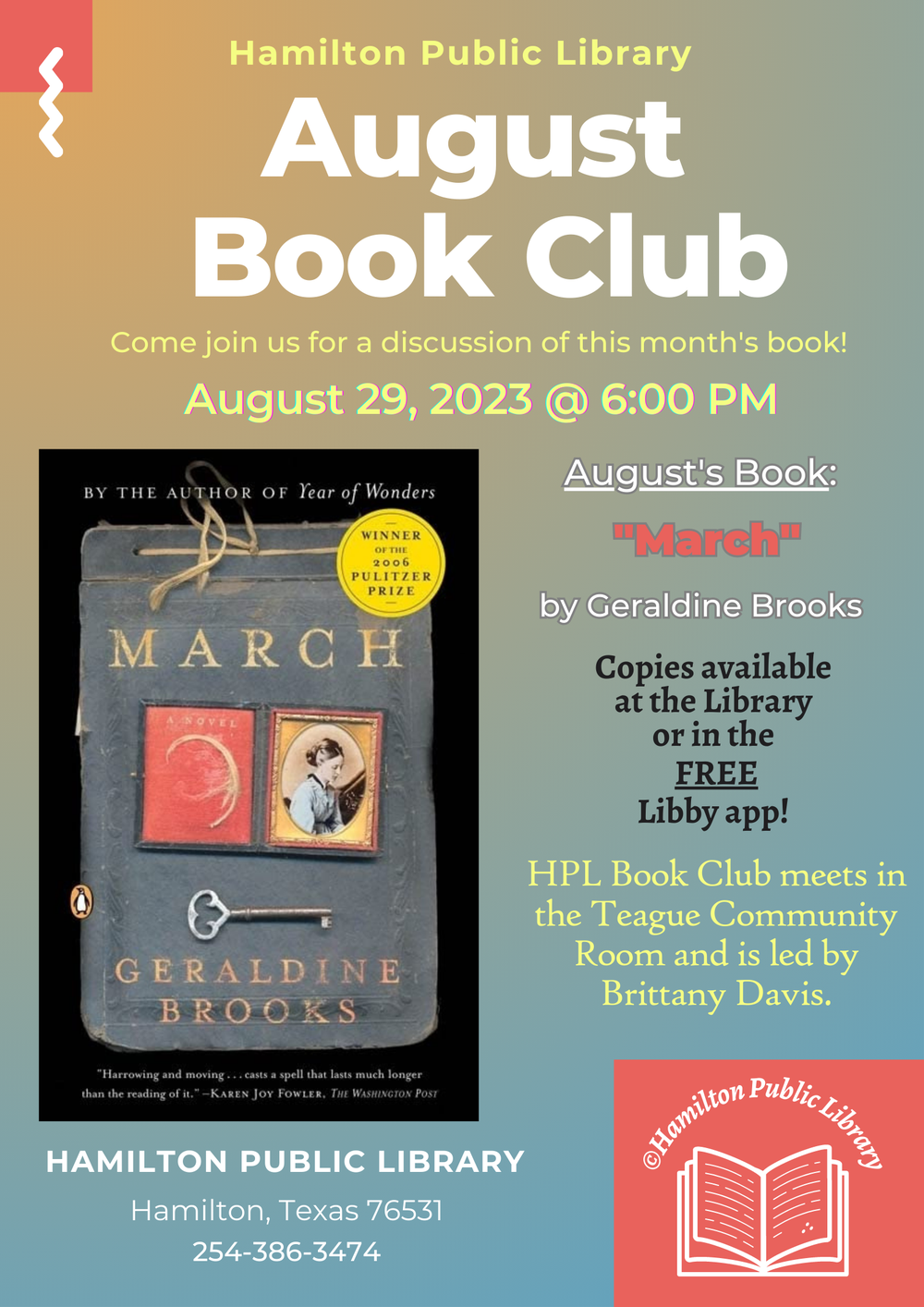 August 2023 Book Club Come join us for a discussion of this month's book! August 29, 2023 @ 6:00 PM. August's book: March by Geraldine Brooks. Copies available at the Library or in the FREE Libby app! HPL Book Club meets in the Teague Conference Center and is led by Brittany Davis.