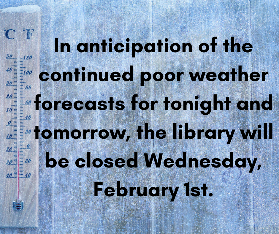Closed Wednesday, February 1st In anticipation of the continued poor weather forecasts for tonight and tomorrow, the library will be closed Wednesday, February 1st.