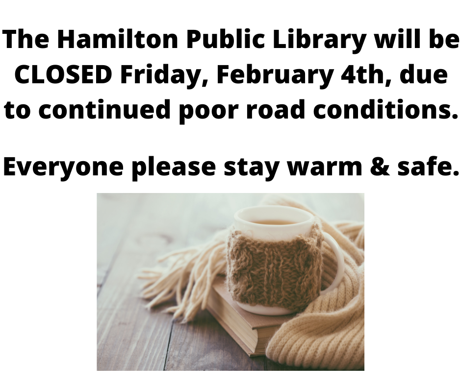 Closed February 4th The Hamilton Public Library will be CLOSED Friday, February 4th, due to continued poor road conditions. Everyone please stay warm & safe.