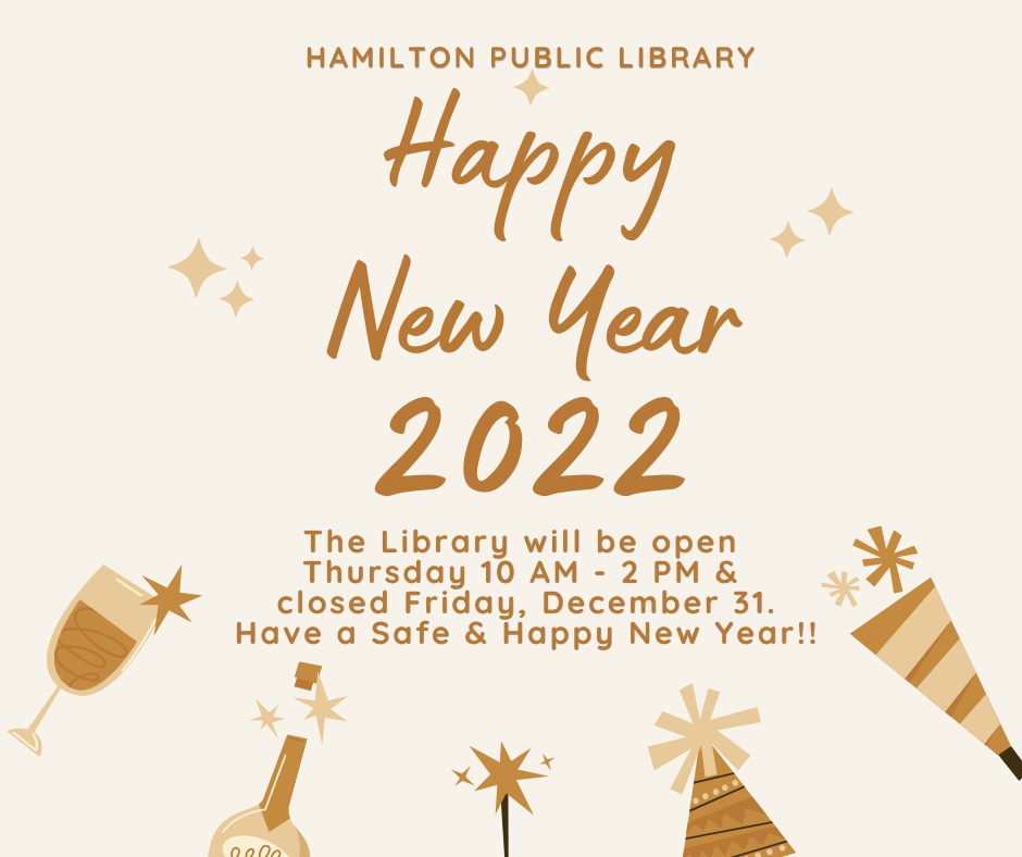 Closed for New Year's 2022 Hamilton Public Library. Happy New Year 2022. The Library will be open Thursday 10 AM - 2 PM & closed Friday, December 31. Have a Safe & Happy New Year!!