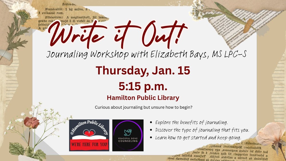 Write it Out! Journaling Workshop with Elizabeth Bays, MS LPC-S Write it Out! Journaling Workshop with Elizabeth Bays, MS LPC-S. Thursday, Jan. 15. 5:15 p.m. Hamilton Public Library. Curious about journaling but unsure how to begin? Explore the benefits of journaling. Discover the type of journaling that fits you. Learn how to get started and keep going.....
