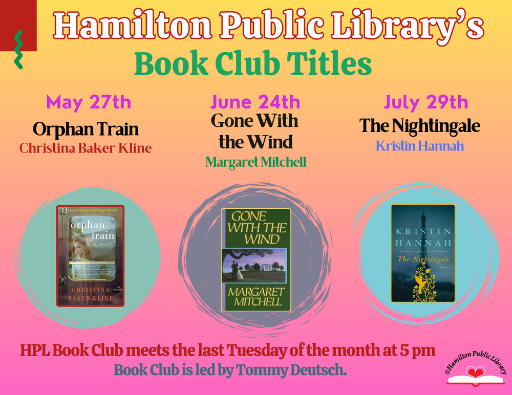 Hamilton Public Library's Book Club Titles. May 27th: Orphan Train by Christina Baker Kline. June 24th: Gone With the Wing by Margaret Mitchell. July 29th: The Nightingale by Kristin Hannah. HPL Book Club meets the last Tuesday of the month at 5 pm. Book Club is led by Tommy Deutsch.
