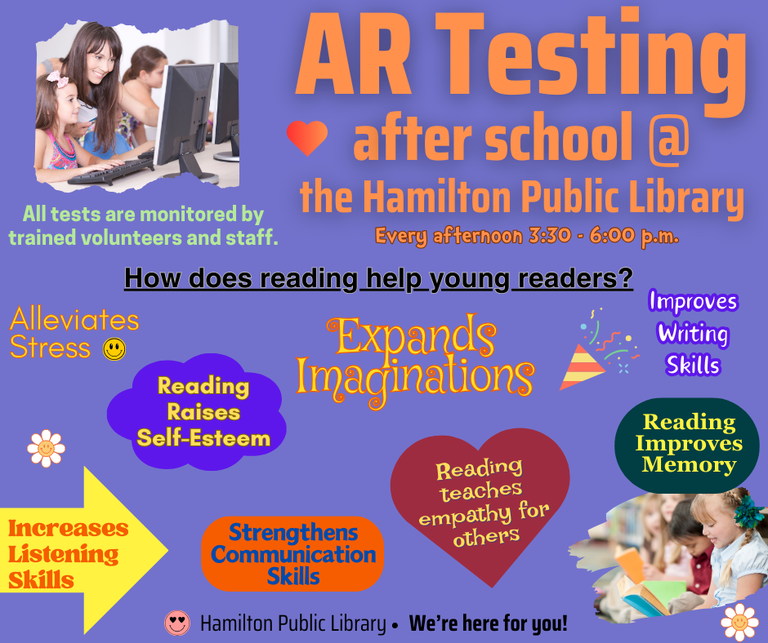 AR Testing after school at the Hamilton Public Library. Every afternoon 3:30 - 6:00 p.m. All tests are monitored by trained volunteers and staff. How does reading help young readers? Alleviates Stress. Reading Raises Self-Esteem. Expands Imaginations. Improves Writing Skills. Reading Improves Memory. Reading teaches empathy for others. Strengthens Communication Skills. Increases Listening Skills.