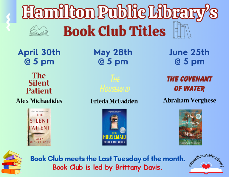Hamilton Public Library’s Book Club Titles. April 30th @ 5 pm: The Silent Patient by Alex Michaelides. May 28th @ 5 pm: The Housemaid by Frieda McFadden. June 25th @ 5 pm: The Covenant of Water by Abraham Verghese. Book Club meets the Last Tuesday of the Month. Book Club is led by Brittany Davis.