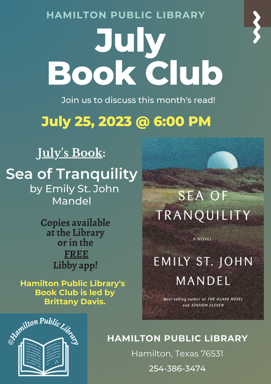 Hamilton Public Library. July Book Club. Join us to discuss this month's latest read! July 25, 2023 @ 6 PM. July's Book: Sea of Tranquility by Emily St. John Mandel. Copies available at the Library or in the FREE Libby app. Hamilton Public Library's Book Club is led by Brittany Davis.