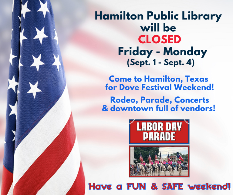 Hamilton Public Library will be CLOSED Friday - Monday (Sept. 1 - Sept. 4) Come to Hamilton, Texas for Dove Festival Weekend! Rodeo, Parade, Concerts, & downtown full of vendors! Have a FUN & SAFE weekend!