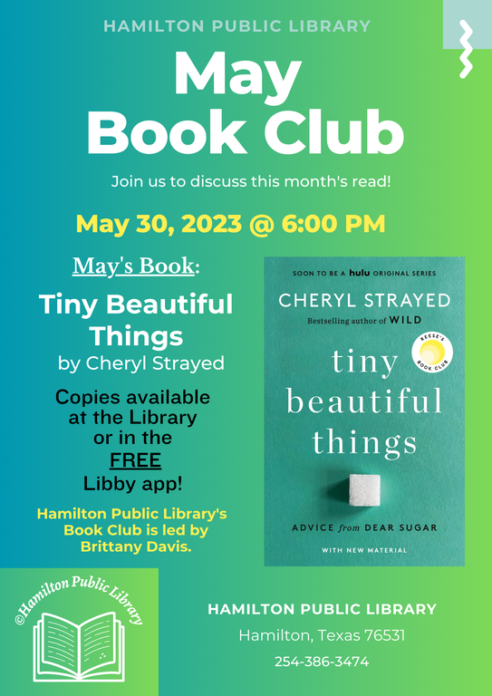 Hamilton Public Library. May Book Club. Join us to discuss this month's latest read! May 30, 2023 @ 6 PM. May's Book: Tiny Beautiful Things by Cheryl Strayed. Copies available at the Library or in the FREE Libby app. Hamilton Public Library's Book Club is led by Brittany Davis.