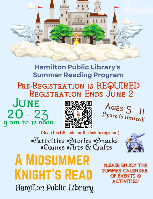 Hamilton Public Library’s Summer Reading Program. Pre-Registration is REQUIRED. Registration Ends June 2. June 20-23 9 am to 12 noon. Ages 5-11. Space is limited. Activities, Stories, Snacks, Games, Arts & Crafts. A Midsummer Knight’s Read.