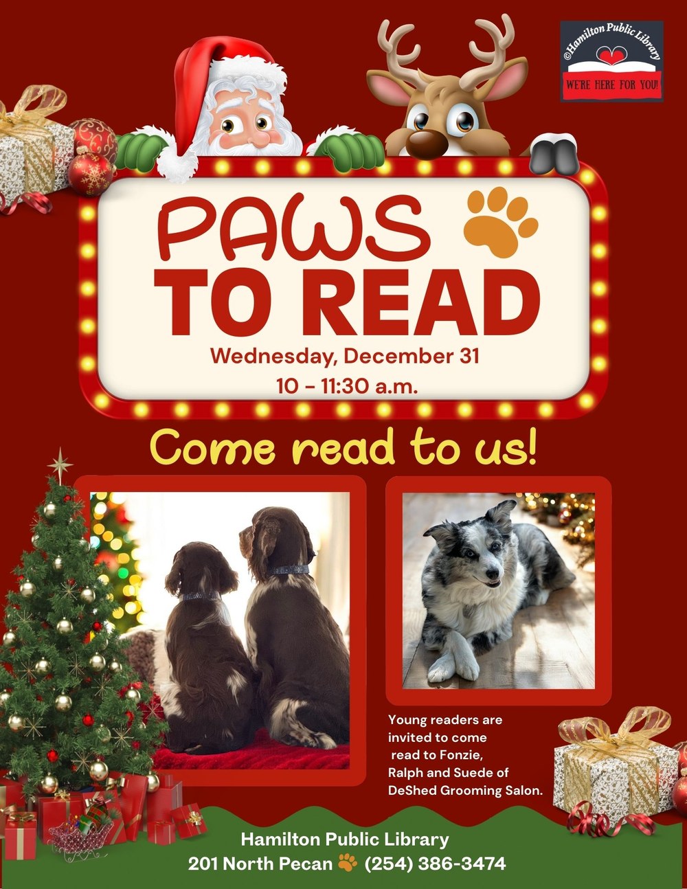 Paws to Read. Wednesday, December 31. 10 - 11:30 a.m. Come read to us! Young readers are invited to come read to Fonzie, Ralph and Suede of DeShed Grooming Salon.