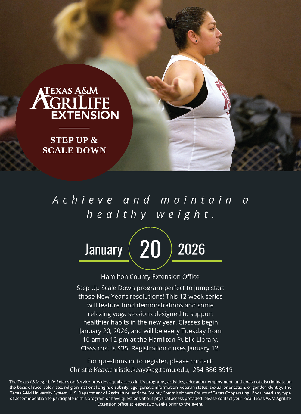 Step Up Scale Down program-perfect to jump start those New Year’s resolutions! This 12-week series will feature food demonstrations and some relaxing yoga sessions designed to support healthier habits in the new year. Classes begin January 20, 2026, and will be every Tuesday from 10 am to 12 pm at the Hamilton Public Library. Class cost is $35. Registration closes January 12. For questions or to register, please contact: Christie Keay,christie.keay@ag.tamu.edu, 254-386-3919