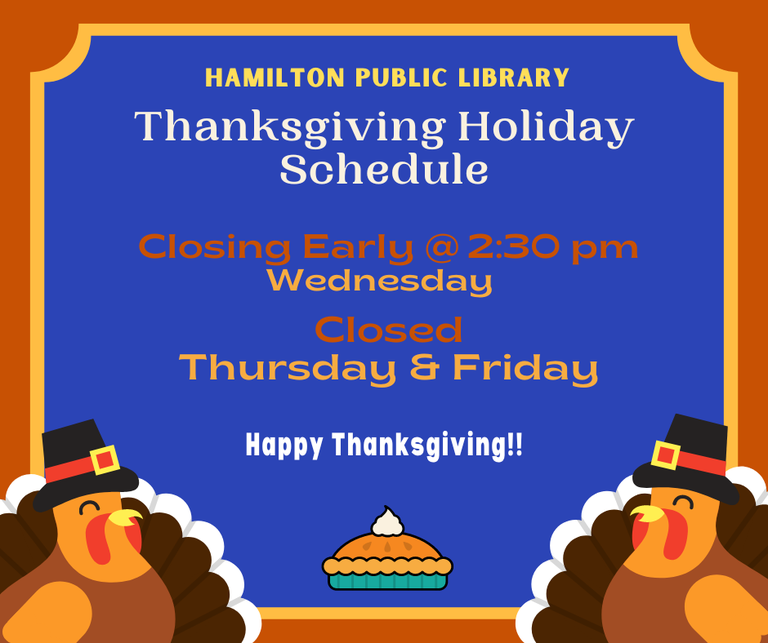 Hamilton Public Library. Thanksgiving Holiday Schedule. Closing Early @ 2:30 pm Wednesday. Closed Thursday & Friday. Happy Thanksgiving!!